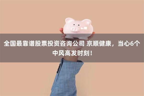 全国最靠谱股票投资咨询公司 京顺健康，当心6个中风高发时刻！