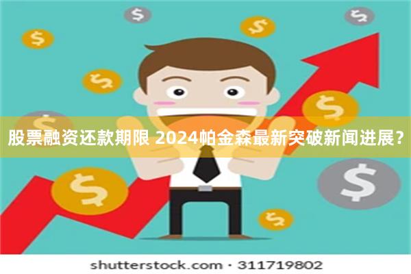 股票融资还款期限 2024帕金森最新突破新闻进展？