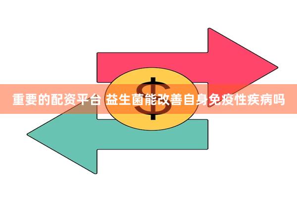 重要的配资平台 益生菌能改善自身免疫性疾病吗