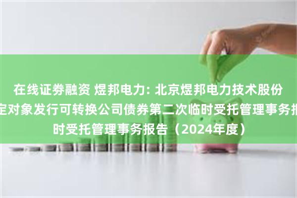 在线证劵融资 煜邦电力: 北京煜邦电力技术股份有限公司向不特定对象发行可转换公司债券第二次临时受托管理事务报告（2024年度）