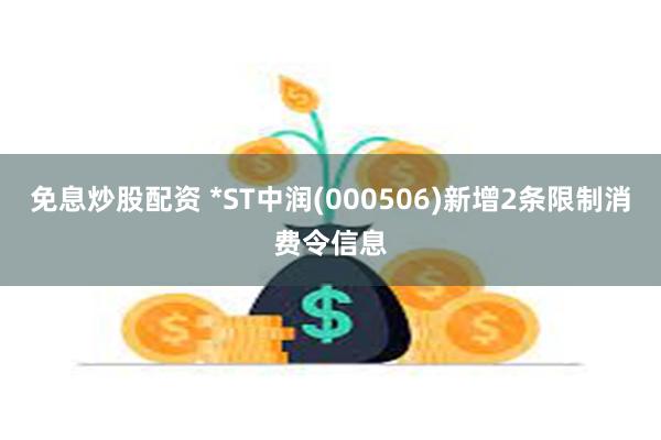 免息炒股配资 *ST中润(000506)新增2条限制消费令信息