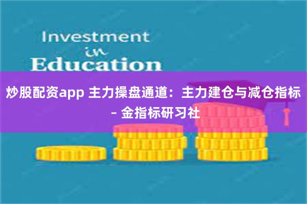 炒股配资app 主力操盘通道：主力建仓与减仓指标 – 金指标研习社