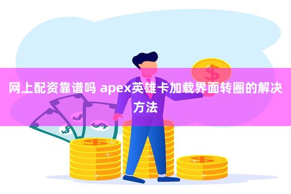 网上配资靠谱吗 apex英雄卡加载界面转圈的解决方法