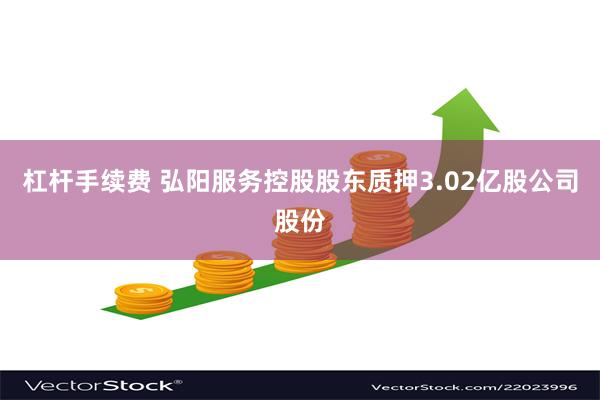 杠杆手续费 弘阳服务控股股东质押3.02亿股公司股份