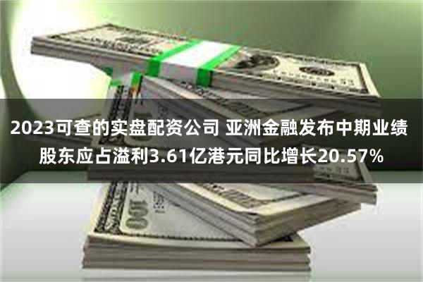 2023可查的实盘配资公司 亚洲金融发布中期业绩 股东应占溢利3.61亿港元同比增长20.57%