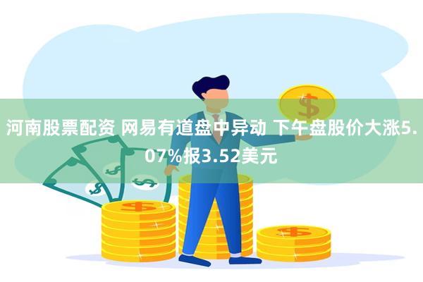 河南股票配资 网易有道盘中异动 下午盘股价大涨5.07%报3.52美元