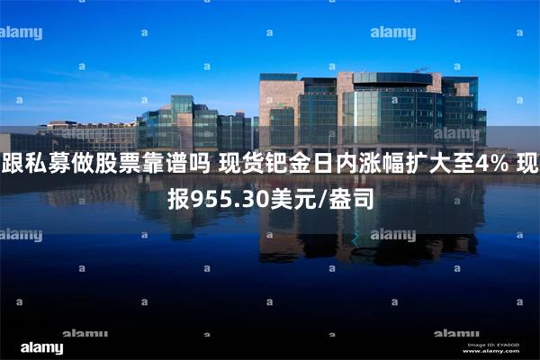 跟私募做股票靠谱吗 现货钯金日内涨幅扩大至4% 现报955.30美元/盎司