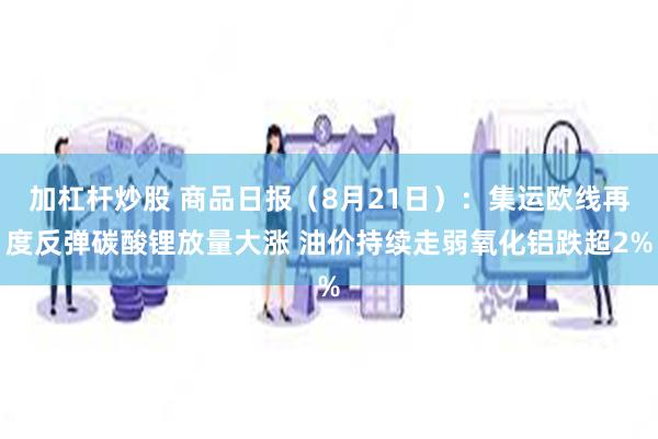 加杠杆炒股 商品日报（8月21日）：集运欧线再度反弹碳酸锂放量大涨 油价持续走弱氧化铝跌超2%