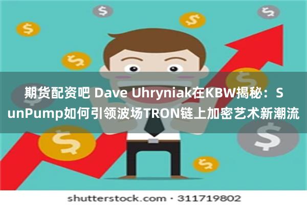 期货配资吧 Dave Uhryniak在KBW揭秘：SunPump如何引领波场TRON链上加密艺术新潮流