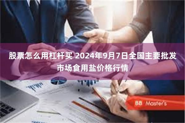 股票怎么用杠杆买 2024年9月7日全国主要批发市场食用盐价格行情