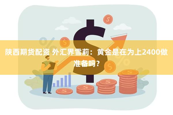 陕西期货配资 外汇界雪莉：黄金是在为上2400做准备吗？