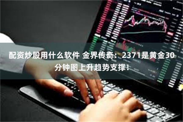 配资炒股用什么软件 金界传奇：2371是黄金30分钟图上升趋势支撑！