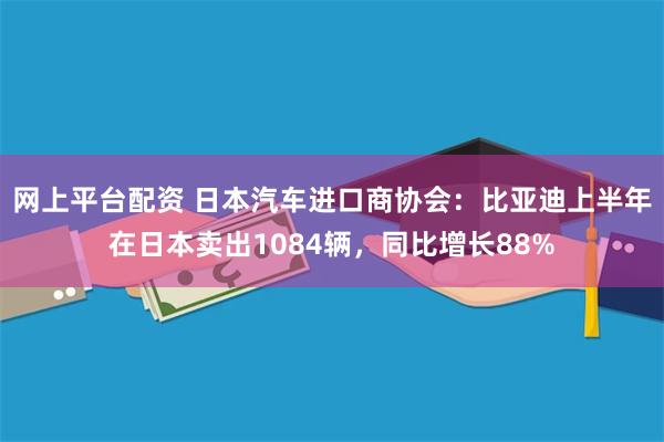 网上平台配资 日本汽车进口商协会：比亚迪上半年在日本卖出1084辆，同比增长88%