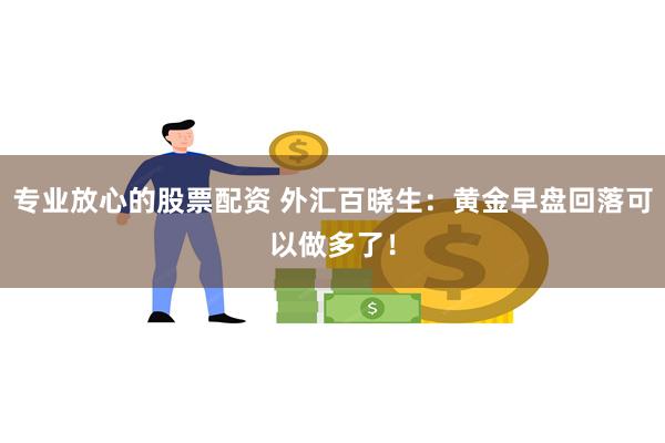 专业放心的股票配资 外汇百晓生：黄金早盘回落可以做多了！