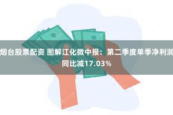 烟台股票配资 图解江化微中报：第二季度单季净利润同比减17.03%