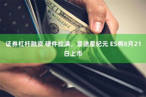 证券杠杆融资 硬件拉满，星途星纪元 ES将8月21日上市