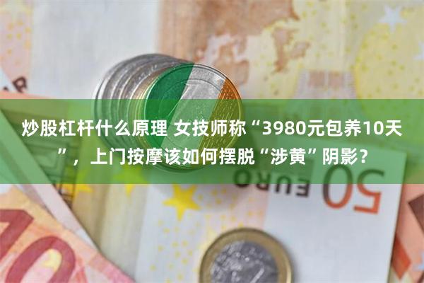 炒股杠杆什么原理 女技师称“3980元包养10天”，上门按摩该如何摆脱“涉黄”阴影？