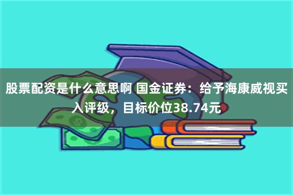 股票配资是什么意思啊 国金证券：给予海康威视买入评级，目标价位38.74元