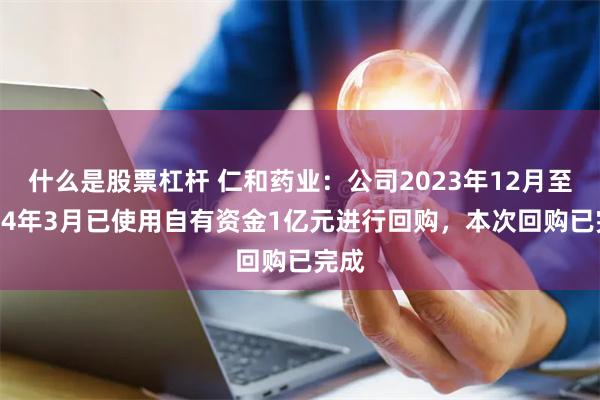 什么是股票杠杆 仁和药业：公司2023年12月至2024年3月已使用自有资金1亿元进行回购，本次回购已完成