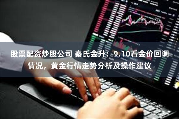 股票配资炒股公司 秦氏金升：9.10看金价回调情况，黄金行情走势分析及操作建议