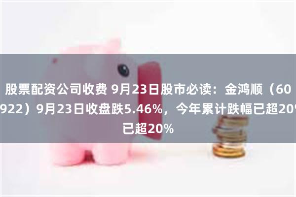 股票配资公司收费 9月23日股市必读：金鸿顺（603922）9月23日收盘跌5.46%，今年累计跌幅已超20%