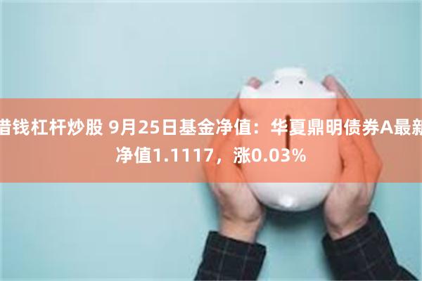 借钱杠杆炒股 9月25日基金净值：华夏鼎明债券A最新净值1.1117，涨0.03%