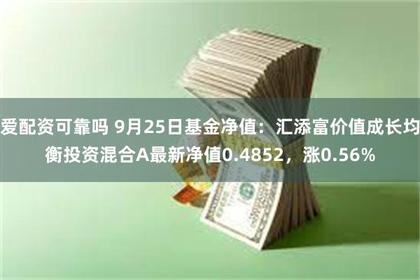 爱配资可靠吗 9月25日基金净值：汇添富价值成长均衡投资混合A最新净值0.4852，涨0.56%