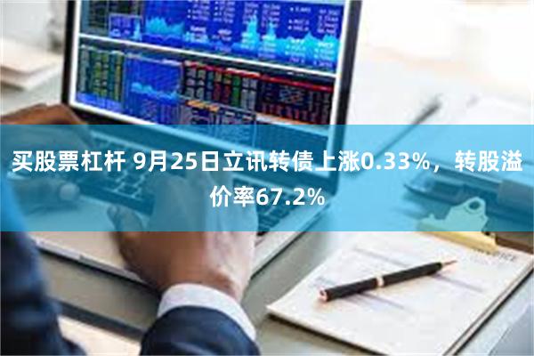 买股票杠杆 9月25日立讯转债上涨0.33%，转股溢价率67.2%