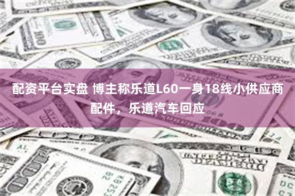 配资平台实盘 博主称乐道L60一身18线小供应商配件，乐道汽车回应