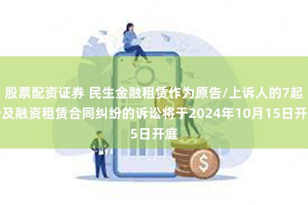 股票配资证券 民生金融租赁作为原告/上诉人的7起涉及融资租赁合同纠纷的诉讼将于2024年10月15日开庭