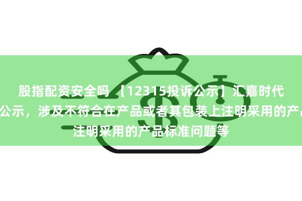 股指配资安全吗 【12315投诉公示】汇嘉时代新增2件投诉公示，涉及不符合在产品或者其包装上注明采用的产品标准问题等