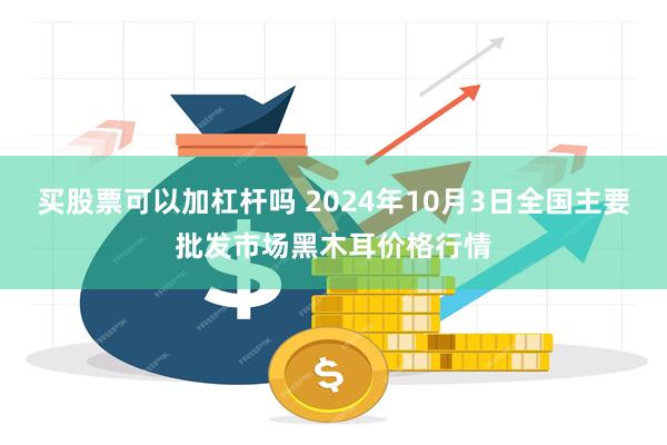 买股票可以加杠杆吗 2024年10月3日全国主要批发市场黑木耳价格行情