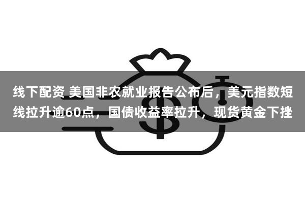 线下配资 美国非农就业报告公布后，美元指数短线拉升逾60点，国债收益率拉升，现货黄金下挫