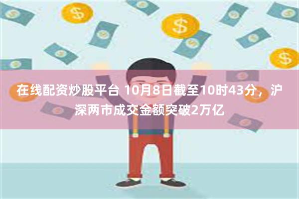 在线配资炒股平台 10月8日截至10时43分，沪深两市成交金额突破2万亿