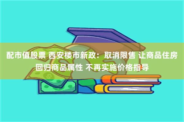 配市值股票 西安楼市新政：取消限售 让商品住房回归商品属性 不再实施价格指导