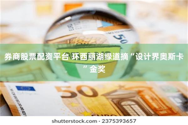 券商股票配资平台 环西丽湖绿道摘“设计界奥斯卡”金奖