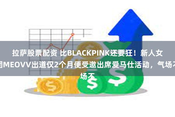 拉萨股票配资 比BLACKPINK还要狂！新人女团MEOVV出道仅2个月便受邀出席爱马仕活动，气场不