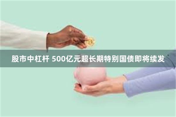 股市中杠杆 500亿元超长期特别国债即将续发