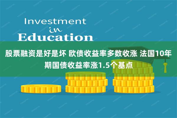 股票融资是好是坏 欧债收益率多数收涨 法国10年期国债收益率涨1.5个基点