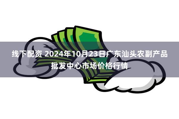 线下配资 2024年10月23日广东汕头农副产品批发中心市场价格行情