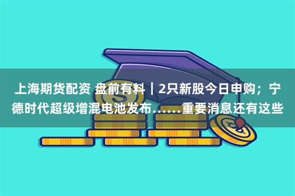 上海期货配资 盘前有料｜2只新股今日申购；宁德时代超级增混电池发布……重要消息还有这些