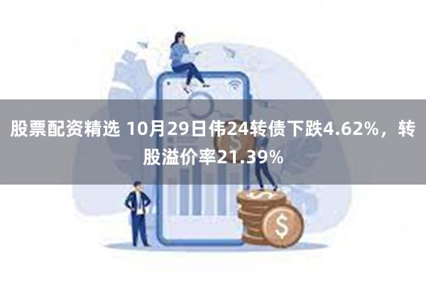 股票配资精选 10月29日伟24转债下跌4.62%，转股溢价率21.39%