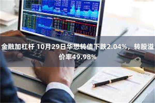 金融加杠杆 10月29日华懋转债下跌2.04%，转股溢价率49.98%