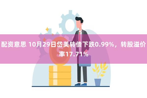 配资意思 10月29日岱美转债下跌0.99%，转股溢价率17.71%