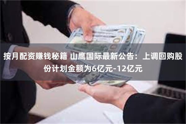 按月配资赚钱秘籍 山鹰国际最新公告：上调回购股份计划金额为6亿元-12亿元