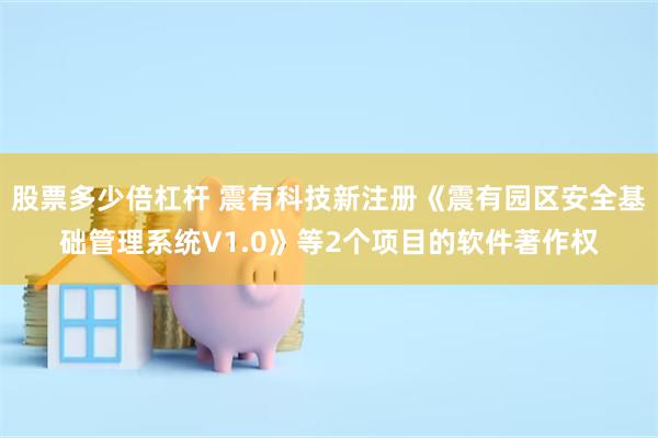 股票多少倍杠杆 震有科技新注册《震有园区安全基础管理系统V1.0》等2个项目的软件著作权