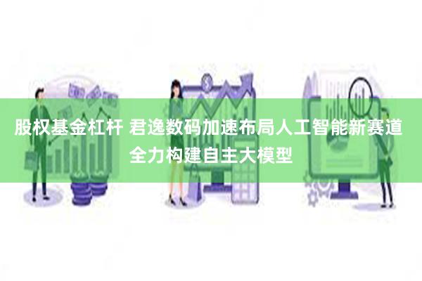 股权基金杠杆 君逸数码加速布局人工智能新赛道 全力构建自主大模型