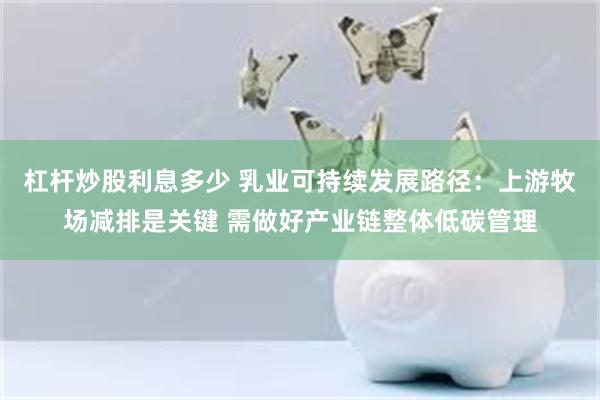 杠杆炒股利息多少 乳业可持续发展路径：上游牧场减排是关键 需做好产业链整体低碳管理