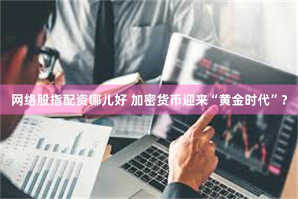 网络股指配资哪儿好 加密货币迎来“黄金时代”？