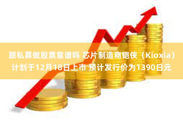 跟私募做股票靠谱吗 芯片制造商铠侠（Kioxia）计划于12月18日上市 预计发行价为1390日元